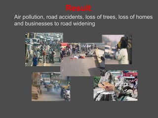 Result
Air pollution, road accidents, loss of trees, loss of homes
and businesses to road widening
 