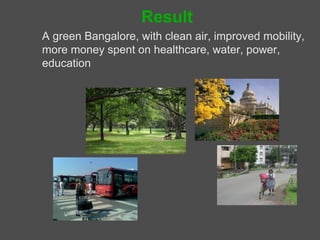 Result
A green Bangalore, with clean air, improved mobility,
more money spent on healthcare, water, power,
education
 