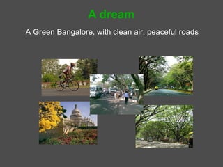 A dream
A Green Bangalore, with clean air, peaceful roads
 