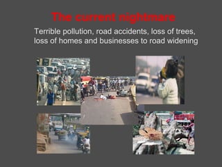 The current nightmare
Terrible pollution, road accidents, loss of trees,
loss of homes and businesses to road widening
 