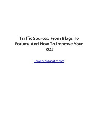 Traffic Sources: From Blogs To
Forums And How To Improve Your
ROI
ConversionFanatics.com
 