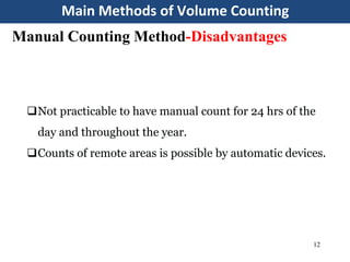Main Methods of Volume Counting
12
Manual Counting Method-Disadvantages
Not practicable to have manual count for 24 hrs of the
day and throughout the year.
Counts of remote areas is possible by automatic devices.
 