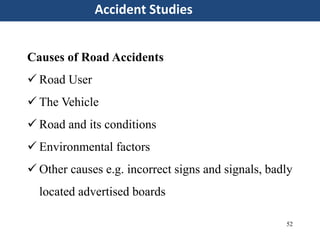 52
Accident Studies
Causes of Road Accidents
 Road User
 The Vehicle
 Road and its conditions
 Environmental factors
 Other causes e.g. incorrect signs and signals, badly
located advertised boards
 
