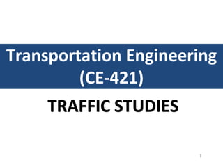 1
TRAFFIC STUDIES
Transportation Engineering
(CE-421)
 
