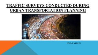 TRAFFIC SURVEYS CONDUCTED DURING
URBAN TRANSPORTATION PLANNING
BY-D P NITHIN
 