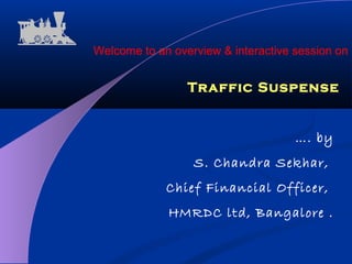 Traffic Suspense
Welcome to an overview & interactive session on
…. by
S. Chandra Sekhar,
Chief Financial Officer,
HMRDC ltd, Bangalore .
 
