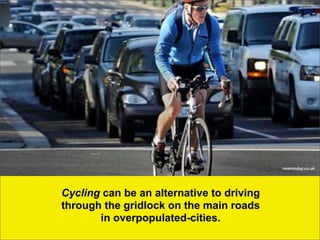 newstoday.co.uk




Cycling can be an alternative to driving
through the gridlock on the main roads
       in overpopulated-cities.
 