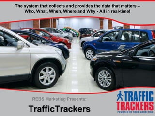The system that collects and provides the data that matters – 
Who, What, When, Where and Why - All in real-time! 
REBS Marketing Presents: 
TrafficTrackers 
 