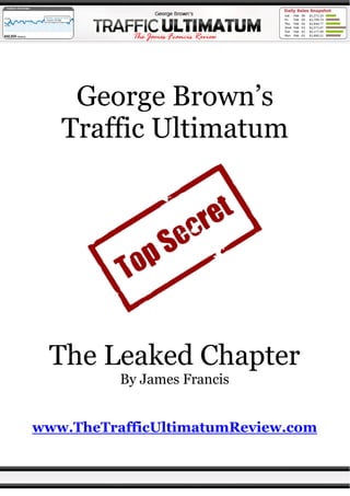 George Brown’s
   Traffic Ultimatum




 The Leaked Chapter
          By James Francis


www.TheTrafficUltimatumReview.com
 