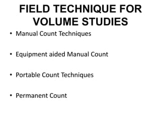 FIELD TECHNIQUE FOR
VOLUME STUDIES
• Manual Count Techniques
• Equipment aided Manual Count
• Portable Count Techniques
• Permanent Count
 