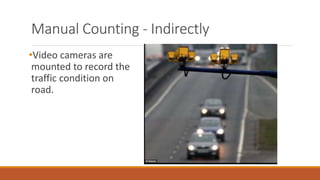 Manual Counting - Indirectly
•Video cameras are
mounted to record the
traffic condition on
road.
 