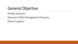 General Objective
•Design purposes
•Dynamic Traffic Management Purposes
•Other Purposes
 