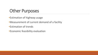 Other Purposes
•Estimation of highway usage
•Measurement of current demand of a facility
•Estimation of trends
•Economic feasibility evaluation
 
