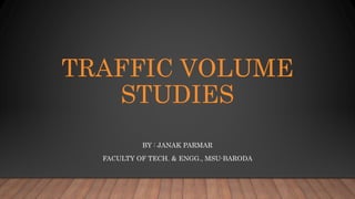 TRAFFIC VOLUME
STUDIES
BY : JANAK PARMAR
FACULTY OF TECH. & ENGG., MSU-BARODA
 
