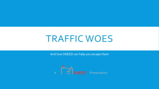 TRAFFIC WOES
And how SNEED can help you escape them
A Presentation
 