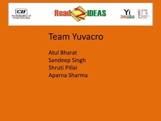 Team Yuvacro
Atul Bharat
Sandeep Singh
Shruti Pillai
Aparna Sharma
 