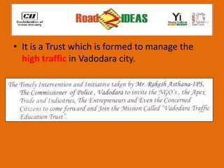 • It is a Trust which is formed to manage the
  high traffic in Vadodara city.
 
