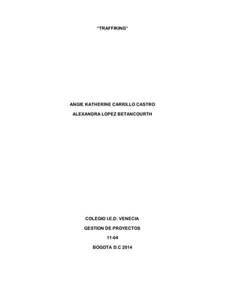 “TRAFFIKING” 
ANGIE KATHERINE CARRILLO CASTRO 
ALEXANDRA LOPEZ BETANCOURTH 
COLEGIO I.E.D. VENECIA 
GESTION DE PROYECTOS 
11-04 
BOGOTA D.C 2014 
 