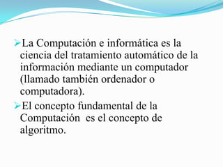Es el estudio de métodos algorítmicos para representar y transformar la información, incluyendo su teoría, diseño, implementación, aplicación y eficiencia. 