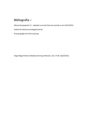 Bibliografia –
Manual de geografia 11 – adotado na escola Clara de resende no ano 2012/2013.
Espécie de democracia.blogspot.pot.pt
Groups.google.com.forum groups.
Diogo Miguel Oliveira Malafaia Henrique Miranda .11D nº 28 (18/2/2013)
 