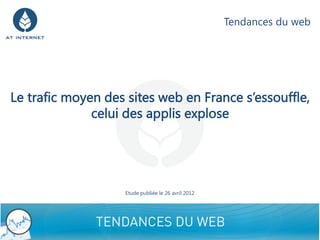 Tendances du web




Le trafic moyen des sites web en France s’essouffle,
              celui des applis explose




                   Etude publiée le 26 avril 2012




                                                                       1
 