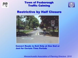 Town of Foxborough
Traffic Calming
Massachusetts Association of Planning Directors 2010
Town of Foxborough
Traffic Calming
Convert Roads to Exit Only at One End or
Just for Certain Time Periods
Restrictive by Half Closure
 