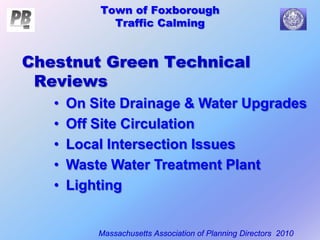 Town of Foxborough
Traffic Calming
Massachusetts Association of Planning Directors 2010
Chestnut Green Technical
Reviews
• On Site Drainage & Water Upgrades
• Off Site Circulation
• Local Intersection Issues
• Waste Water Treatment Plant
• Lighting
 