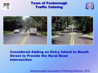 Town of Foxborough
Traffic Calming
Massachusetts Association of Planning Directors 2010
Town of Foxborough
Traffic Calming
Considered Adding an Entry Island to Beach
Street to Provide the Rural Road
Intersection
 