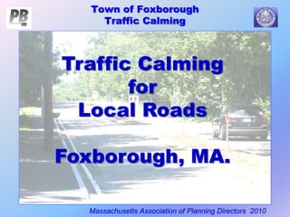 Town of Foxborough
Traffic Calming
Massachusetts Association of Planning Directors 2010
Traffic Calming
for
Local Roads
Foxborough, MA.
 