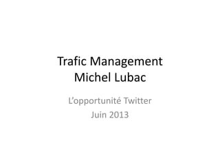 Trafic Management
Michel Lubac
L’opportunité Twitter
Juin 2013
 