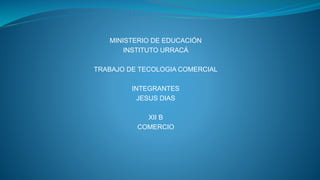 MINISTERIO DE EDUCACIÓN
INSTITUTO URRACÁ
TRABAJO DE TECOLOGIA COMERCIAL
INTEGRANTES
JESUS DIAS
XII B
COMERCIO
 