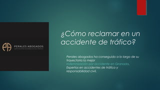 ¿Cómo reclamar en un
accidente de tráfico?
Perales abogados ha conseguido a lo largo de su
trayectoria la mejor
indemnización por accidente en Granada.
Expertos en accidentes de tráfico y
responsabilidad civil.
 