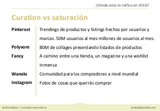 Jordi Ordóñez – Consultor ecommerce jordiob@jordiob.com
¿Dónde está mi tráfico en 2016?
Curation vs saturación
Pinterest
P...