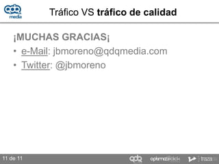 Tráfico VS tráfico de calidad

    ¡MUCHAS GRACIAS¡
    • e-Mail: jbmoreno@qdqmedia.com
    • Twitter: @jbmoreno




11 de 11
 