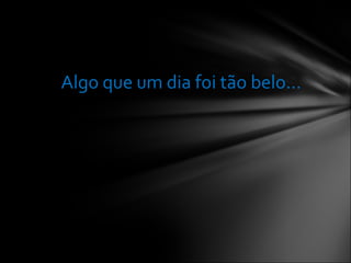 Algo que um dia foi tão belo... 