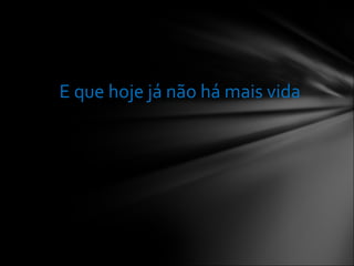 E que hoje já não há mais vida 