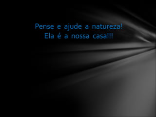 Pense  e  ajude  a  natureza! Ela  é  a  nossa  casa!!! 