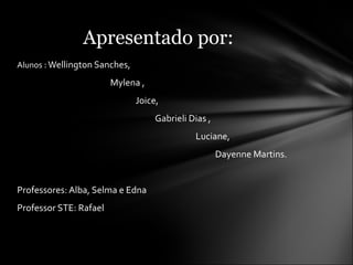 Alunos  : Wellington Sanches,  Mylena , Joice,  Gabrieli Dias , Luciane, Dayenne Martins. Professores: Alba, Selma e Edna Professor STE: Rafael Apresentado por: 