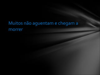 Muitos não aguentam e chegam a morrer 