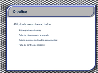 O tráfico


• Dificuldade no combate ao tráfico:

    • Falta de sistematização;

    • Falta de planejamento adequado;

    • Baixos recursos destinados as operações;

    • Falta de centros de triagens;
 