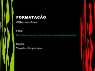 FORMATAÇÃO
CGTetzner – Slides
Fonte:
http://www.natureba.com.br/trafico-animais-silvestres.htm
Música:
Vangelis – Song of seas
 