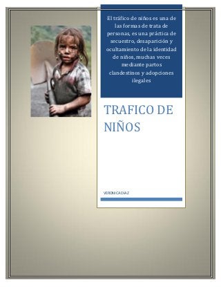 El tráfico de niños es una de
     las formas de trata de
 personas, es una práctica de
  secuestro, desaparición y
 ocultamiento de la identidad
    de niños, muchas veces
        mediante partos
  clandestinos y adopciones
            ilegales




TRAFICO DE
NIÑOS



VERONICA DIAZ
 