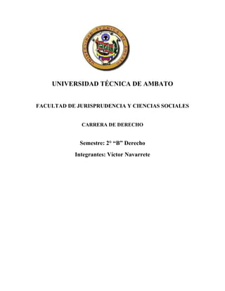 UNIVERSIDAD TÉCNICA DE AMBATO


FACULTAD DE JURISPRUDENCIA Y CIENCIAS SOCIALES


             CARRERA DE DERECHO


             Semestre: 2° “B” Derecho
           Integrantes: Víctor Navarrete
 