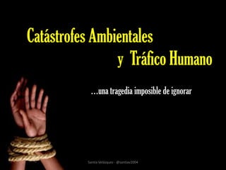 Catástrofes Ambientales
                y Tráfico Humano
           …una tragedia imposible de ignorar




          Santia Velázquez - @santiav2004
 