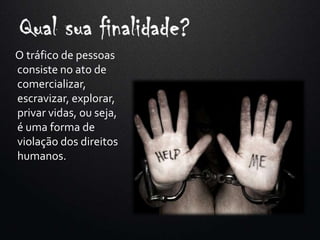 O tráfico de pessoas
consiste no ato de
comercializar,
escravizar, explorar,
privar vidas, ou seja,
é uma forma de
violação dos direitos
humanos.
 