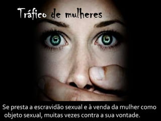 Se presta a escravidão sexual e à venda da mulher como
objeto sexual, muitas vezes contra a sua vontade.
 