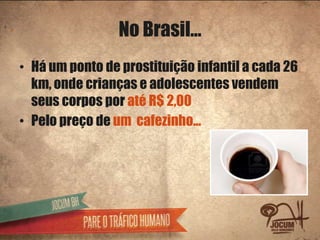 No Brasil...
• Há um ponto de prostituição infantil a cada 26
  km, onde crianças e adolescentes vendem
  seus corpos por até R$ 2,00
• Pelo preço de um cafezinho...
 