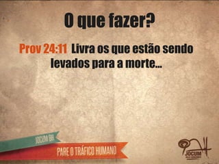 O que fazer?
Prov 24:11 Livra os que estão sendo
      levados para a morte...
 