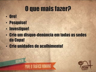 O que mais fazer?
• Ore!
• Pesquise!
• Investigue!
• Crie um disque-denúncia em todas as sedes
  da Copa!
• Crie unidades de acolhimento!
 