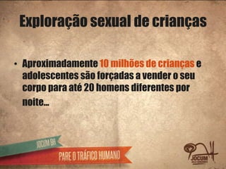 Exploração sexual de crianças

• Aproximadamente 10 milhões de crianças e
  adolescentes são forçadas a vender o seu
  corpo para até 20 homens diferentes por
  noite...
 